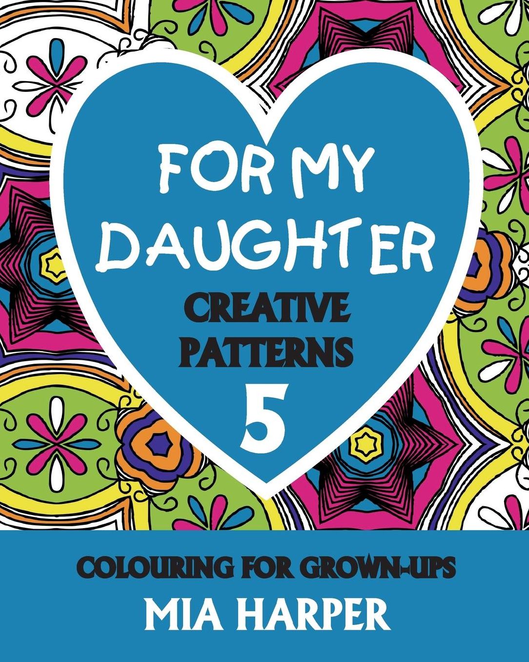 For My Daughter 5: Creative Patterns, Colouring for Grown-Ups