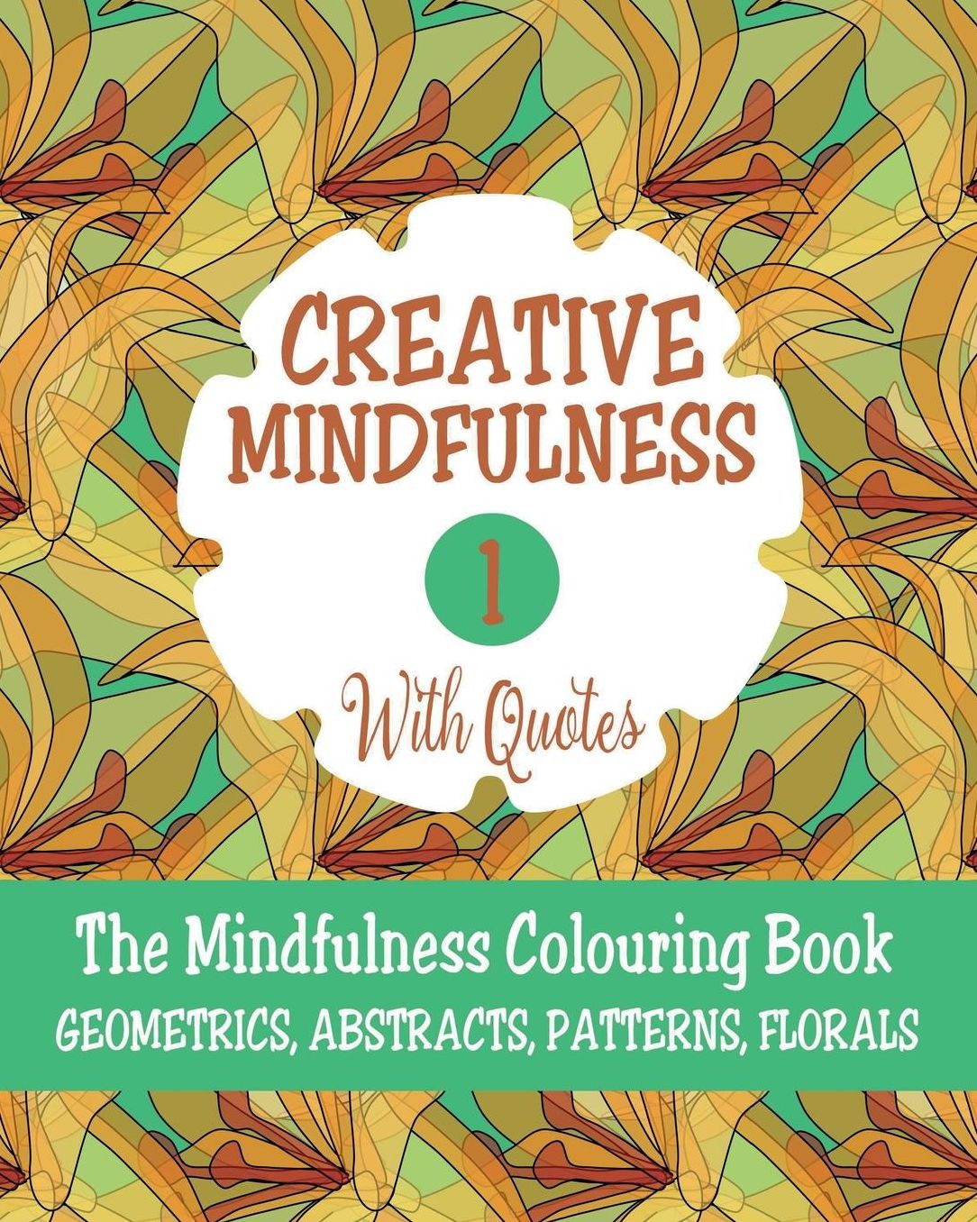 Creative Mindfulness 1: The Mindfulness Colouring Book, Geometrics, Abstracts, Patterns, Florals