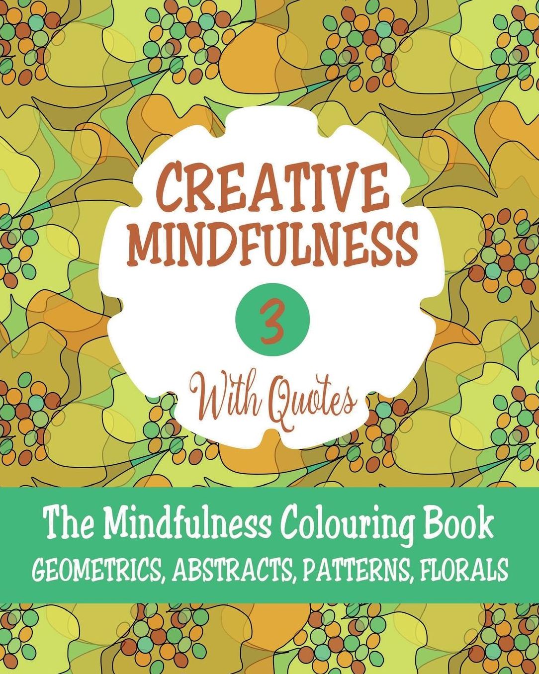 Creative Mindfulness 3: The Mindfulness Colouring Book, Geometrics, Abstracts, Patterns, Florals