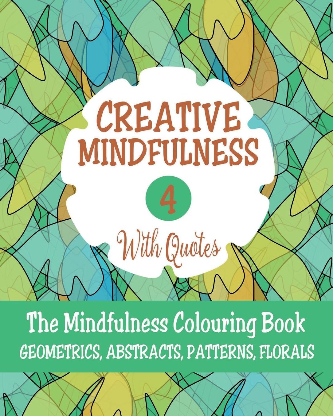 Creative Mindfulness 4: The Mindfulness Colouring Book, Geometrics, Abstracts, Patterns, Florals