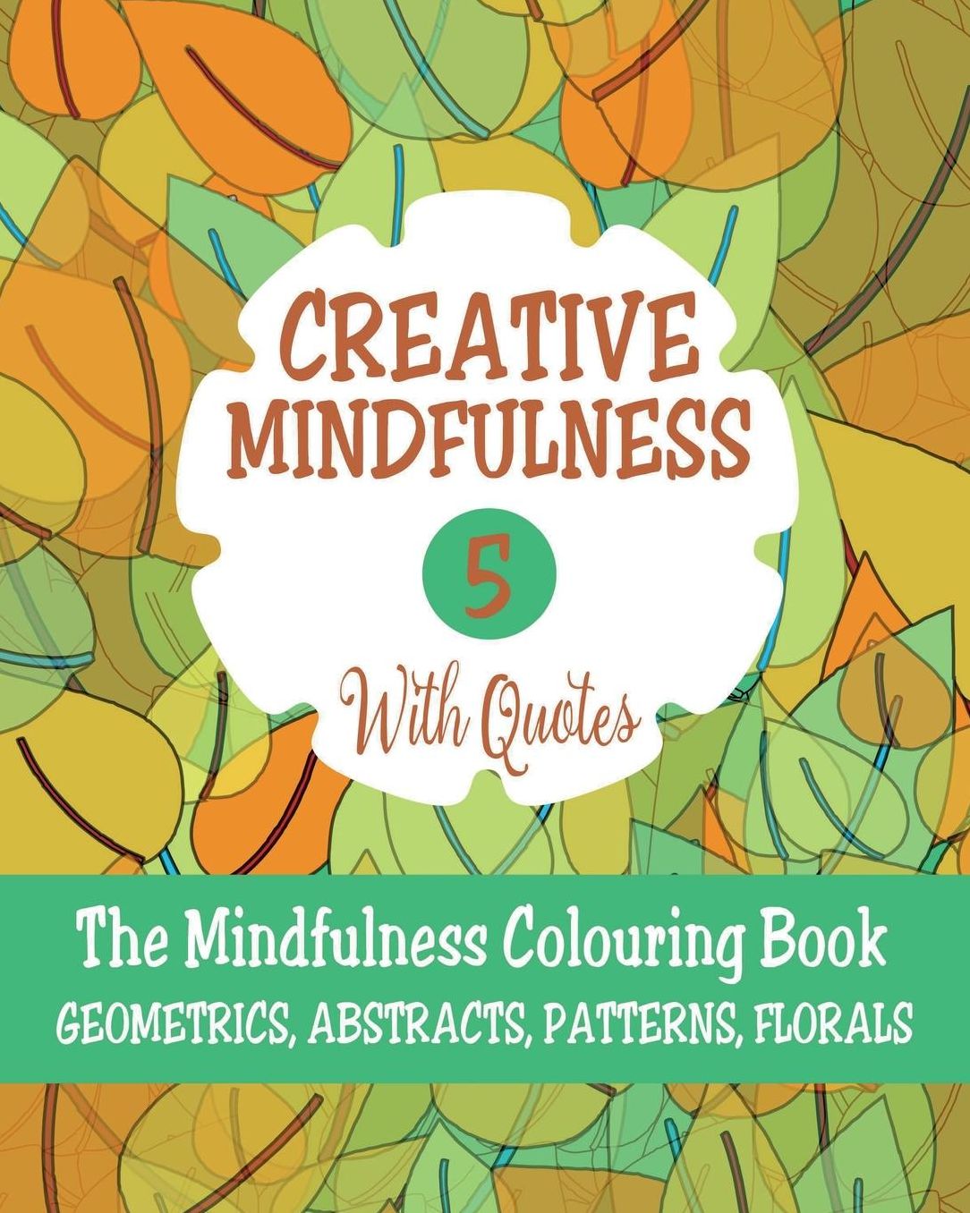 Creative Mindfulness 5: The Mindfulness Colouring Book, Geometrics, Abstracts, Patterns, Florals