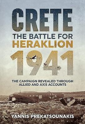 The Battle For Heraklion. Crete 1941: The Campaign Revealed Through Allied And Axis Accounts