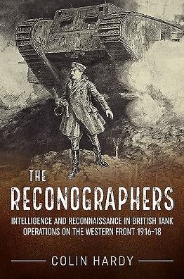 The Reconographers: Intelligence And Reconnaissance In British Tank Operations On The Western Front 1916-18