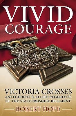 Vivid Courage: 'Victoria Crosses - Antecedent and Allied Regiments of the Staffordshire Regiment