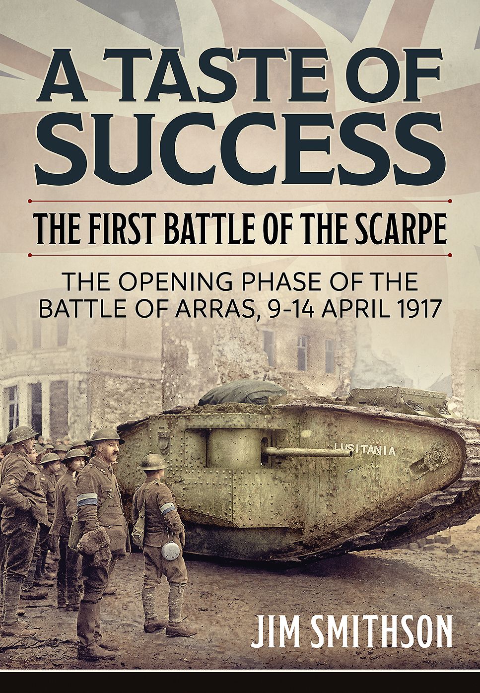 A Taste Of Success: The First Battle Of The Scarpe. The Opening Phase Of The Battle Of Arras, 9-14 April 1917