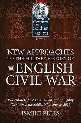 New Approaches To The Military History Of The English Civil War: Proceedings Of The First Helion And Company 'Century Of The Soldier' Conference