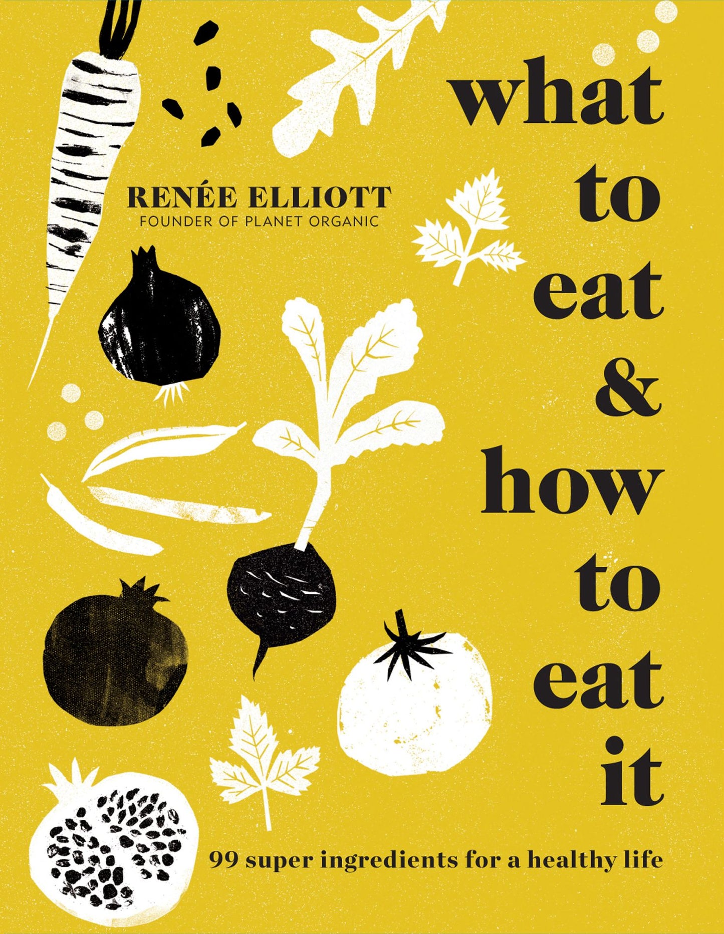 What to Eat & How to Eat It: 99 Super Ingredients for a Healthy Life