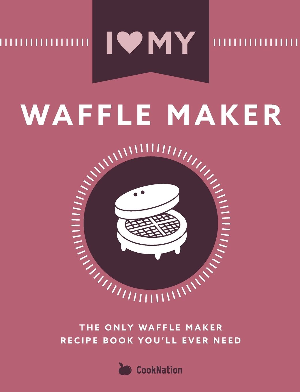 I Love My Waffle Maker: The Only Waffle Maker Recipe Book You'll Ever Need