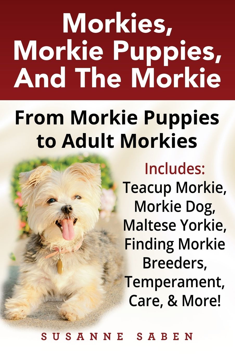 Morkies, Morkie Puppies, And the Morkie: From Morkie Puppies to Adult Morkies Includes: Teacup Morkie, Morkie Dog, Maltese Yorkie, Finding Morkie Breeders, Temperament, Care, And More!