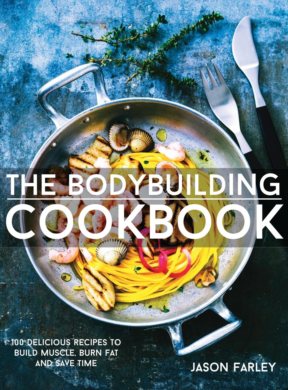 The Bodybuilding Cookbook: 100 Delicious Recipes To Build Muscle, Burn Fat And Save Time