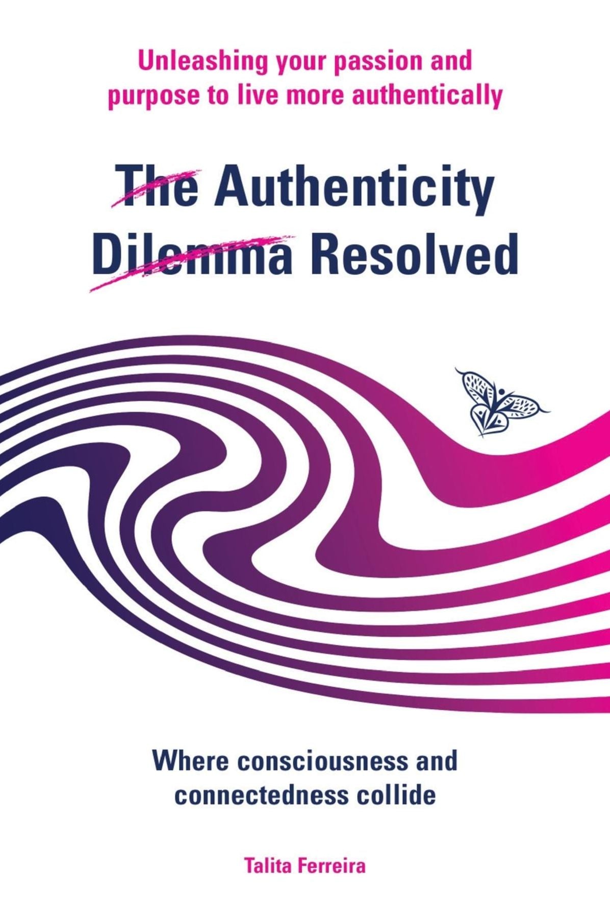The Authenticity Dilemma Resolved: Unleashing your passion and purpose to live more authentically