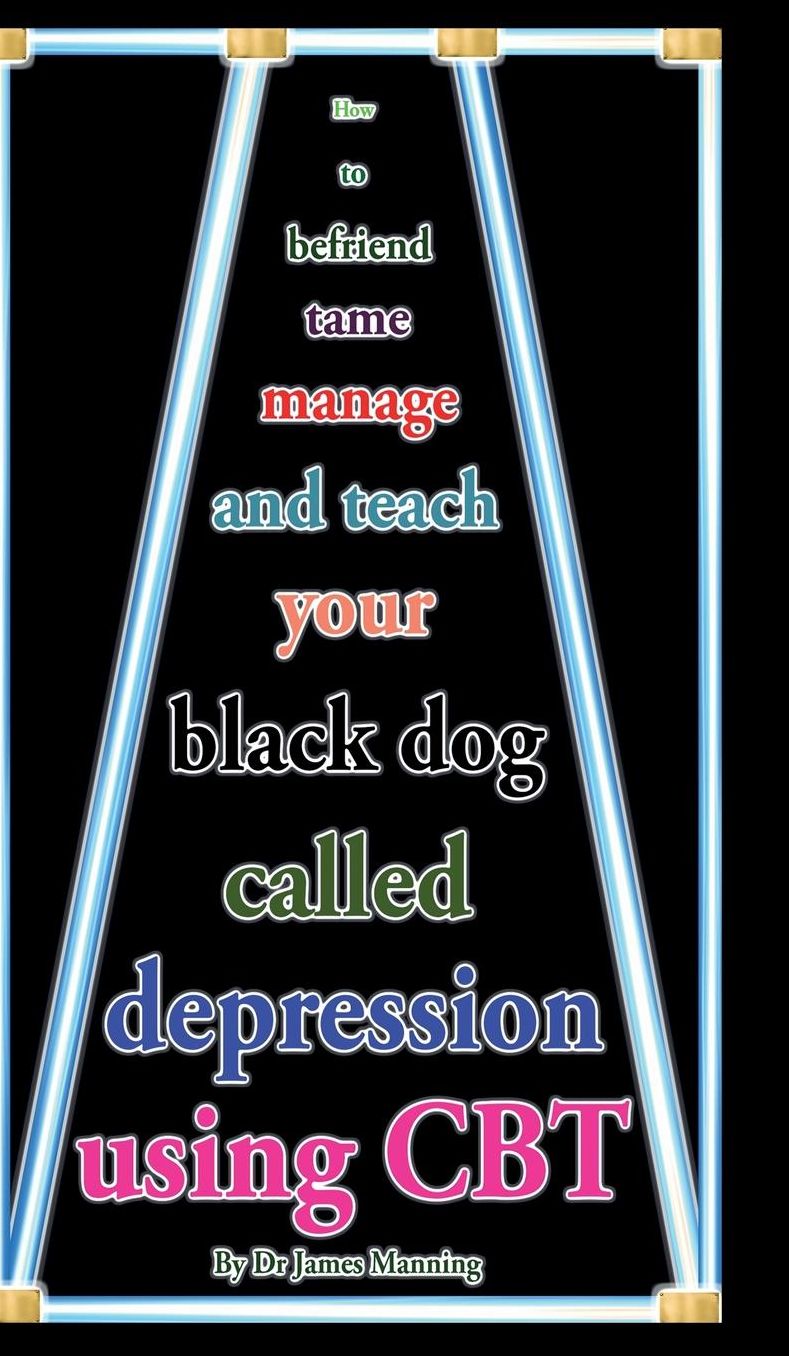 How to befriend tame manage and teach your black dog called depression using CBT: Accessible CBT techniques, CBT principles, CBT worksheets, and on-line CBT resources for depression in a nutshell