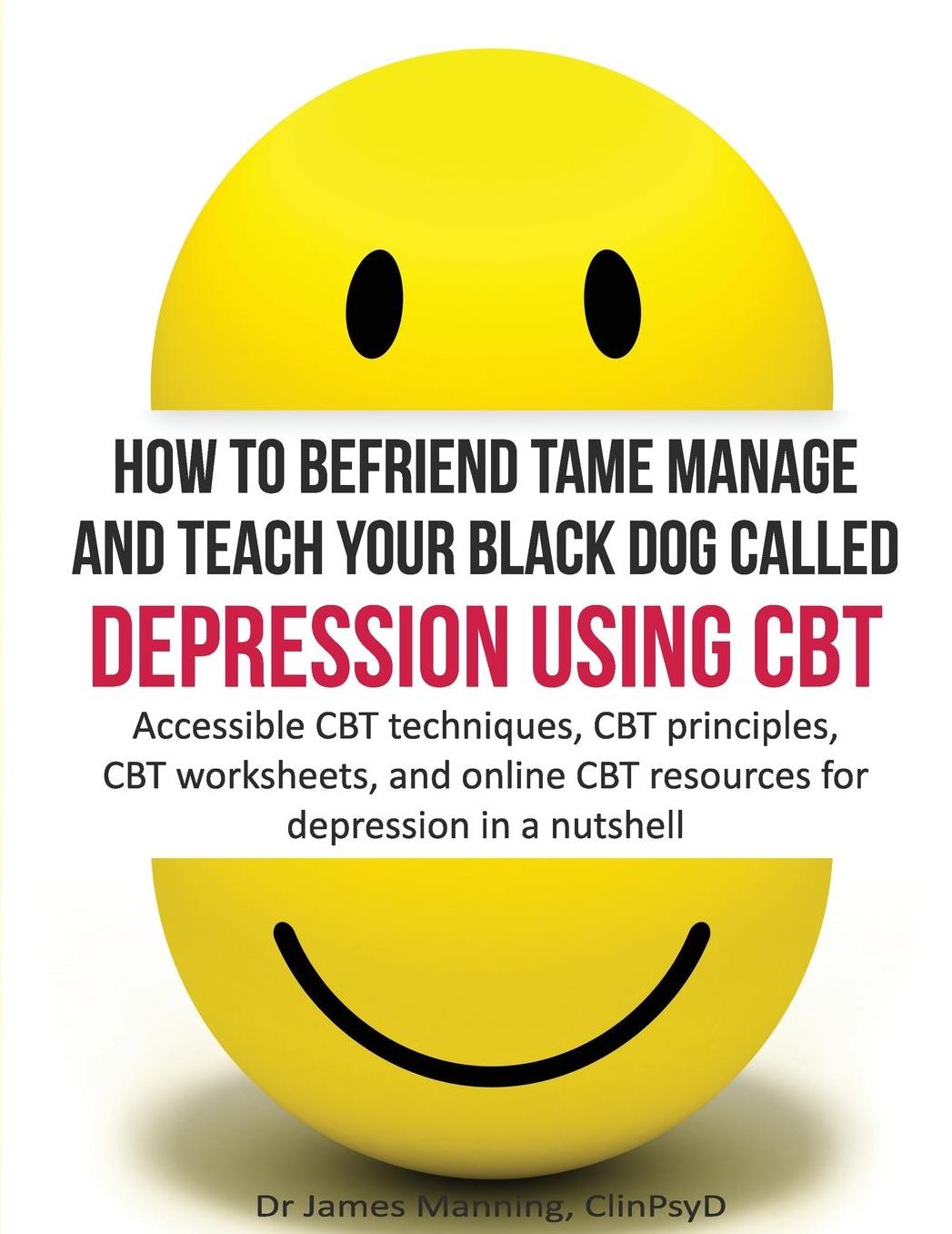 How to befriend tame manage and teach your Black Dog called Depression using CBT: Accessible CBT techniques, CBT principles, CBT worksheets, and online CBT resources for depression in a nutshell