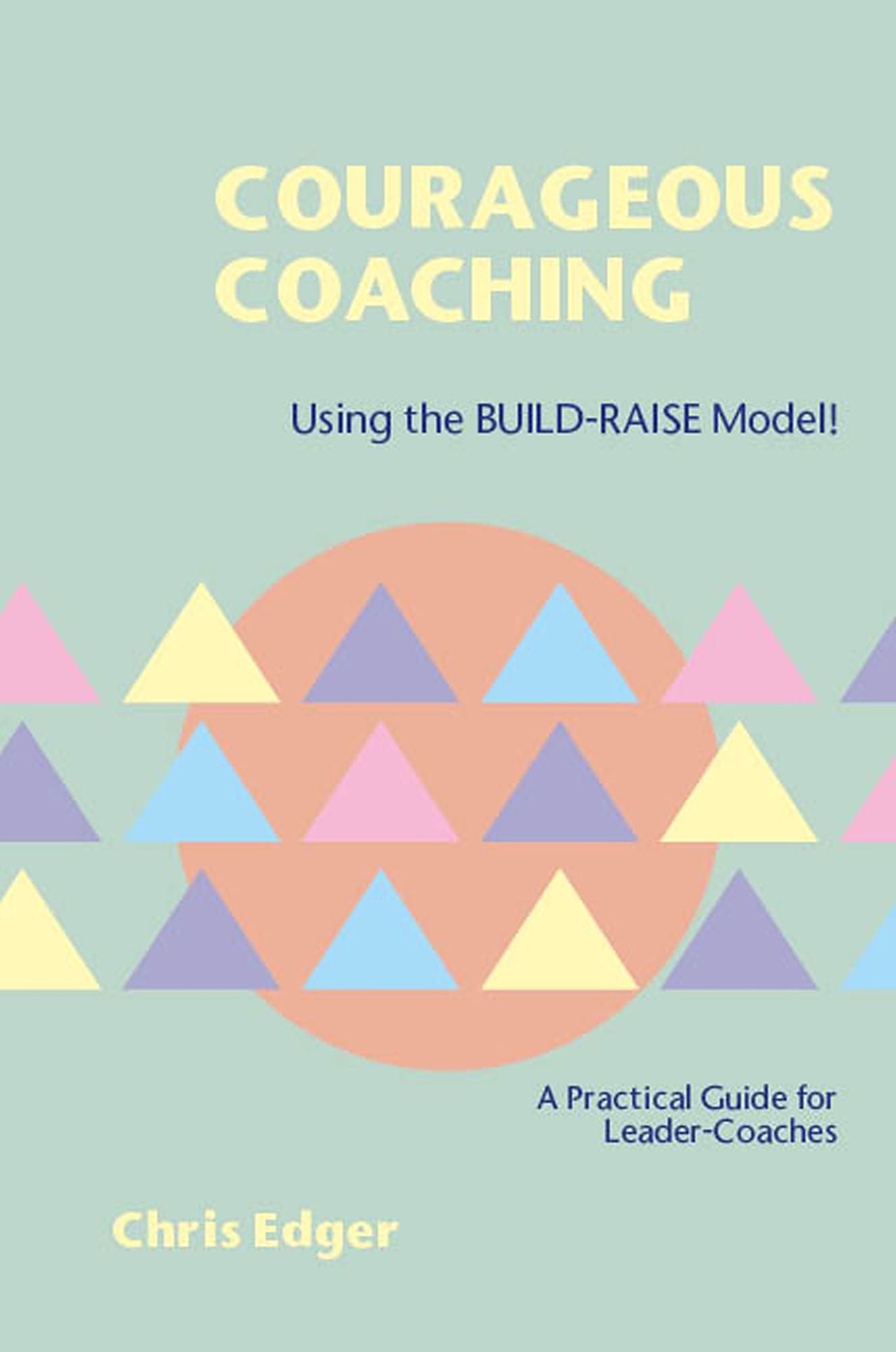 Courageous Coaching: Using the BUILD-RAISE Model - A Practical Guide for Leader-Coaches