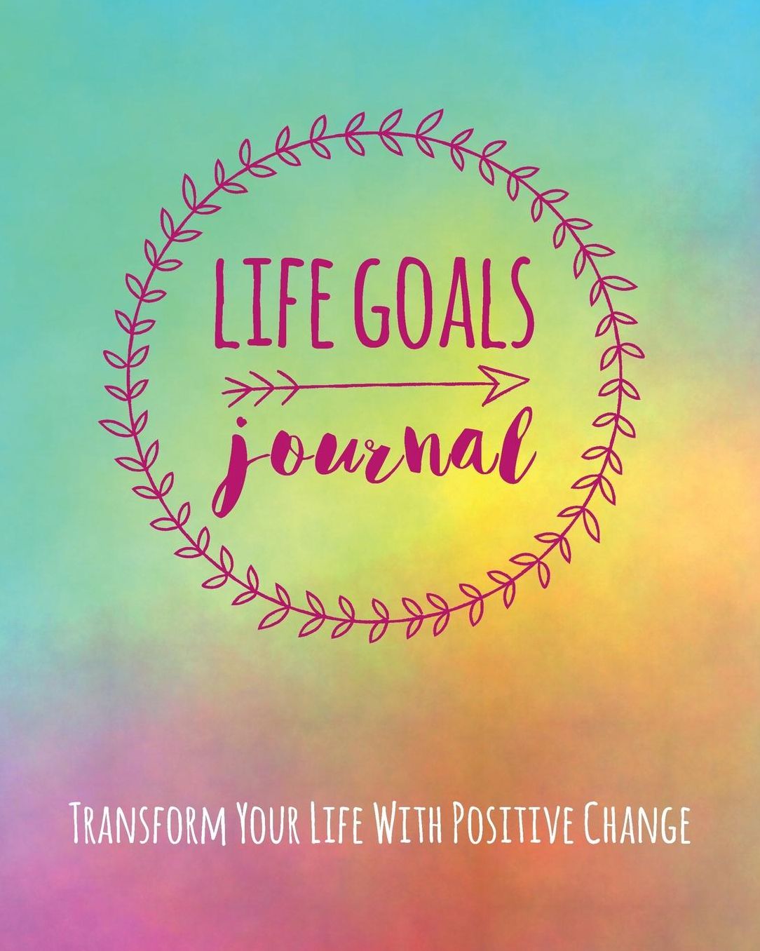 Life Goals Journal: Transform Your Life With Positive Change