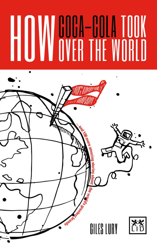 How Coca-Cola Took Over the World: And 100 More Amazing Stories About The World's Greatest Brands