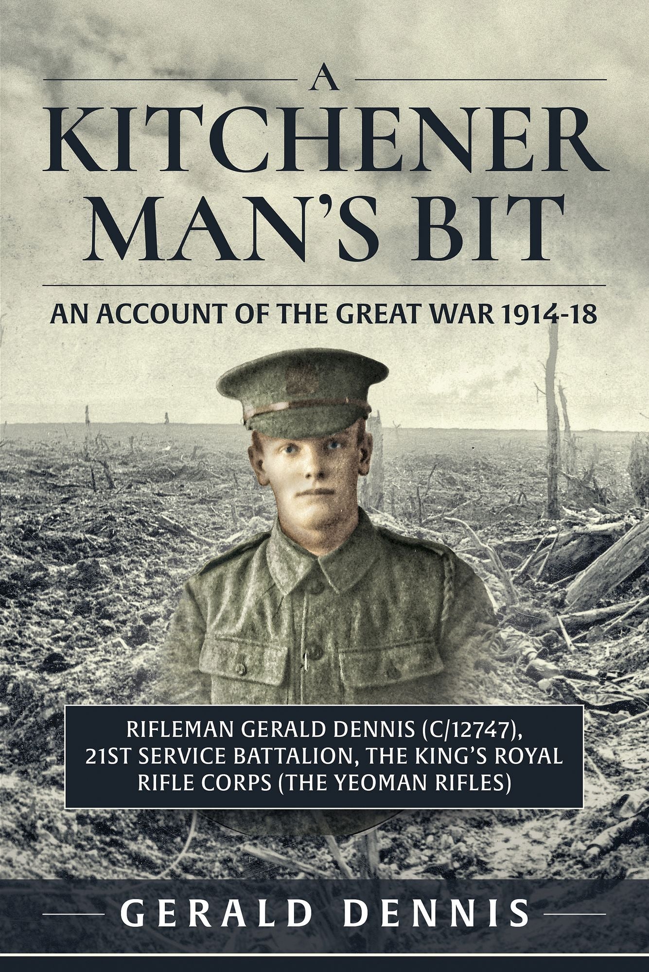 A Kitchener Man's Bit: An Account of the Great War 1914-18: Rifleman Gerald Dennis (C/12747), 21st Service Battalion, The King's Royal Rifle Corps (The Yeoman Rifles)
