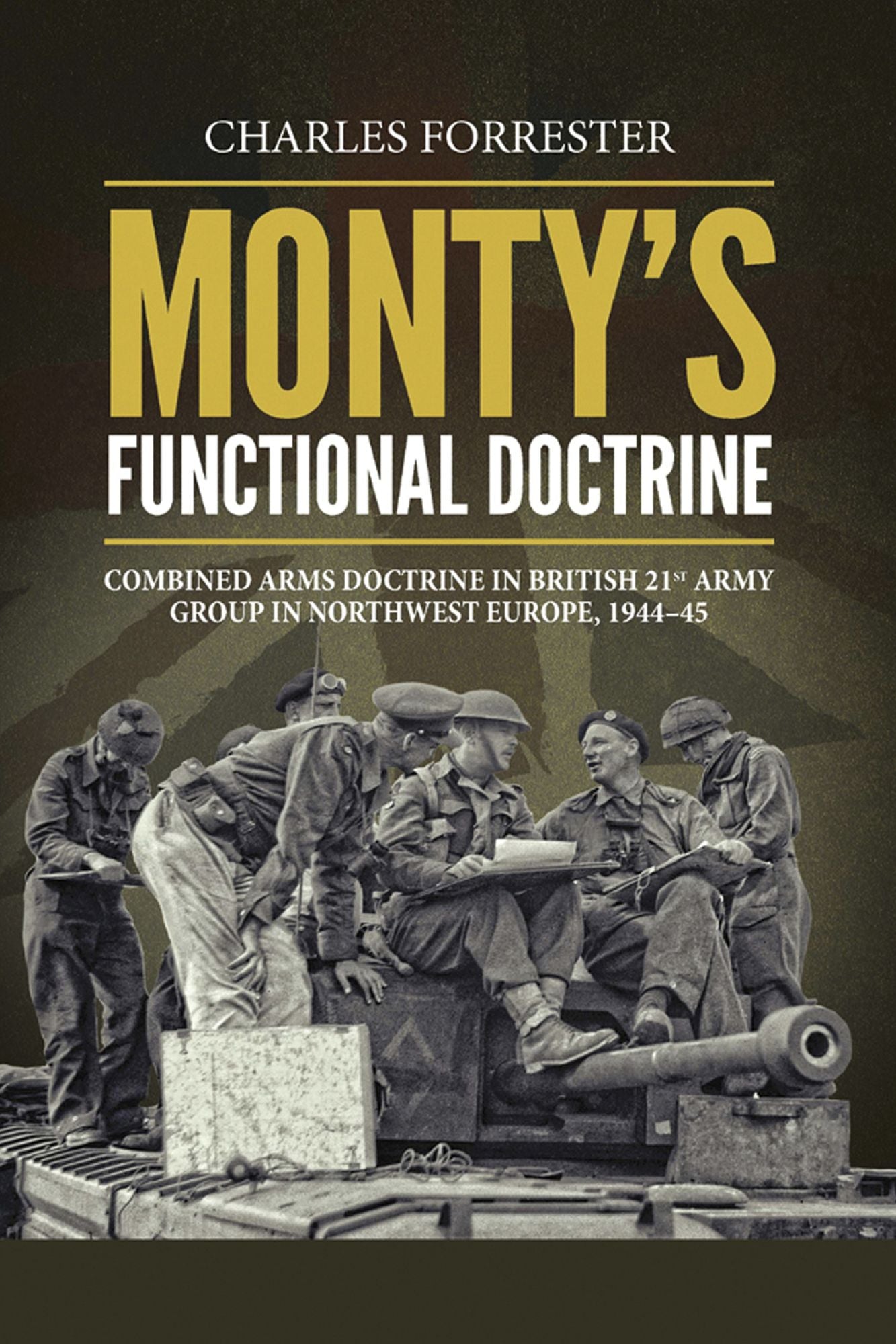 Monty's Functional Doctrine: Combined Arms Doctrine in British 21st Army Group in Northwest Europe, 1944-45