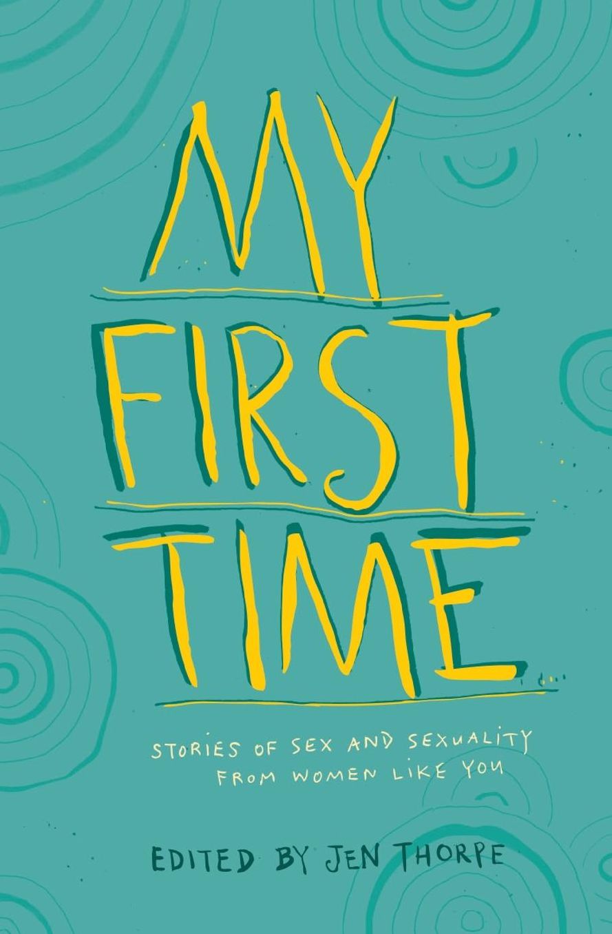 My First Time. Stories of Sex and Sexuality from Women Like You