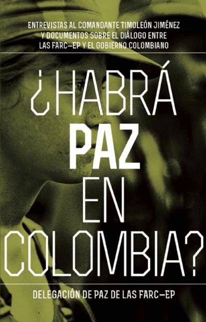 Habra paz en Colombia?: Entrevistas al comandante Timoleon Jimenez sobre el dialog entre las FARC-EP y el gobierno colombiano
