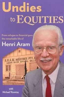 Undies to Equities: Refugee to Financial Guru, the Remarkable Life of Henri Aram
