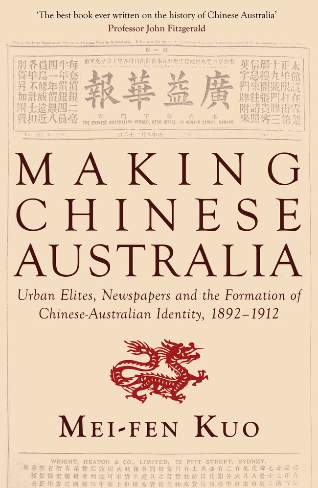Making Chinese Australia: Urban Elites, Newspapers and the Formation of Chinese Australian Identity, 1892???1912