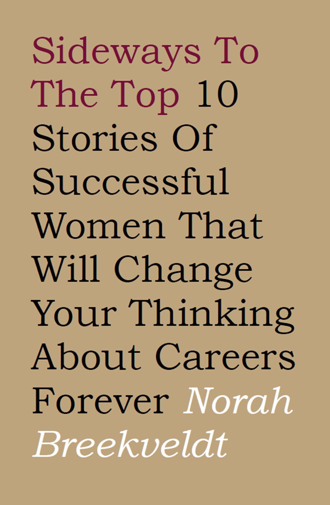 Sideways to the Top : 10 Stories of Successful Women That Will Change Your Thinking About Careers Forever