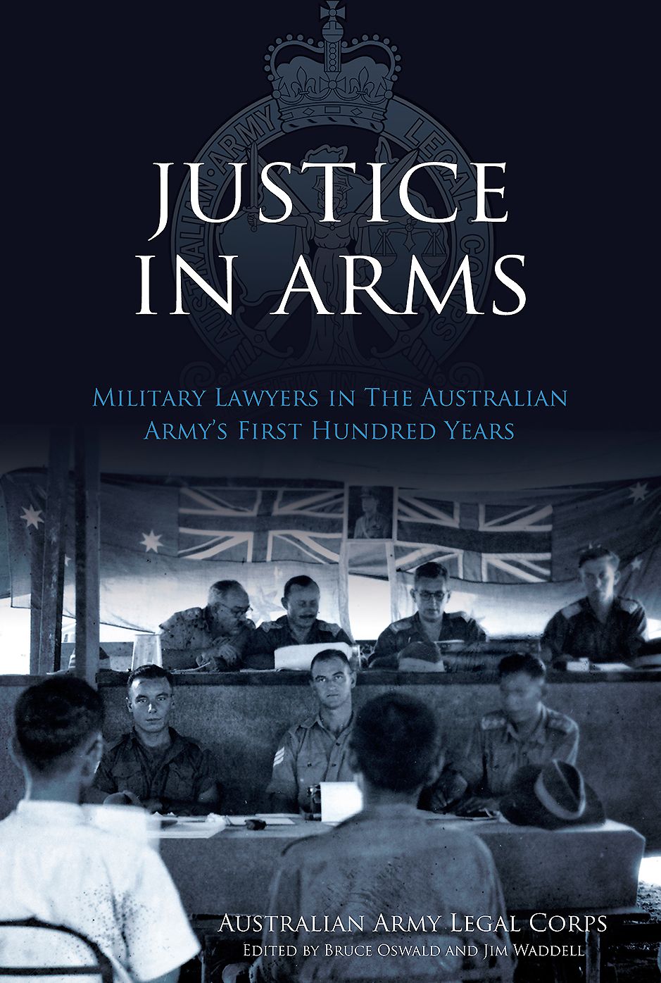 Justice In Arms: Military Lawyers In The Australian Army's First Hundred Years