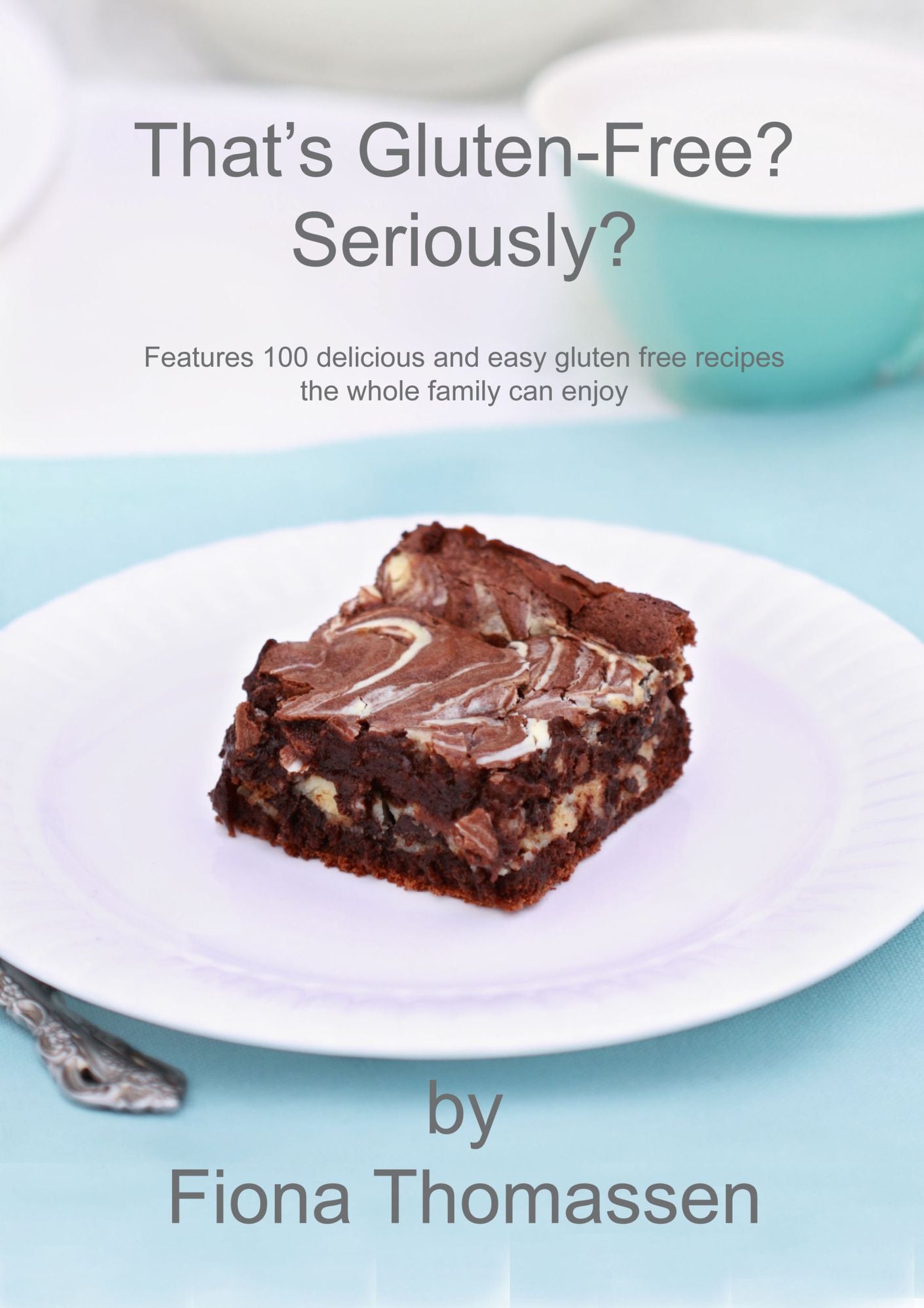 That's Gluten Free? Seriously?: 100 Delicious and Easy Gluten Free Recipes the Whole Family Can Enjoy