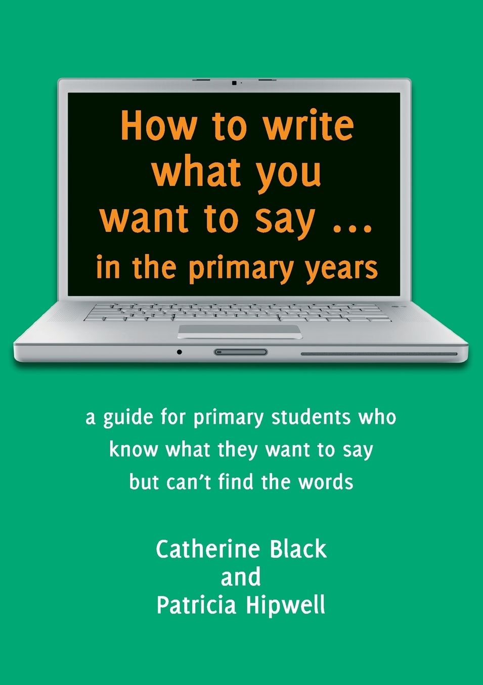 How to write what you want to say ... in the primary years: a guide for primary students who know what they want to say but can't find the words