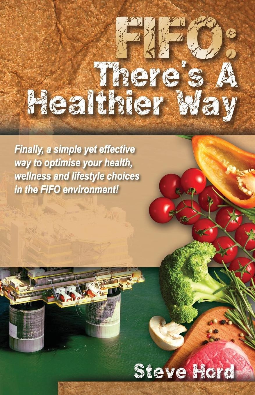 Fifo There's a Healthier Way: Finally, a Simple Yet Effective Way to Optimise Your Health, Wellness and Lifestyle Choices in the Fifo Environment!