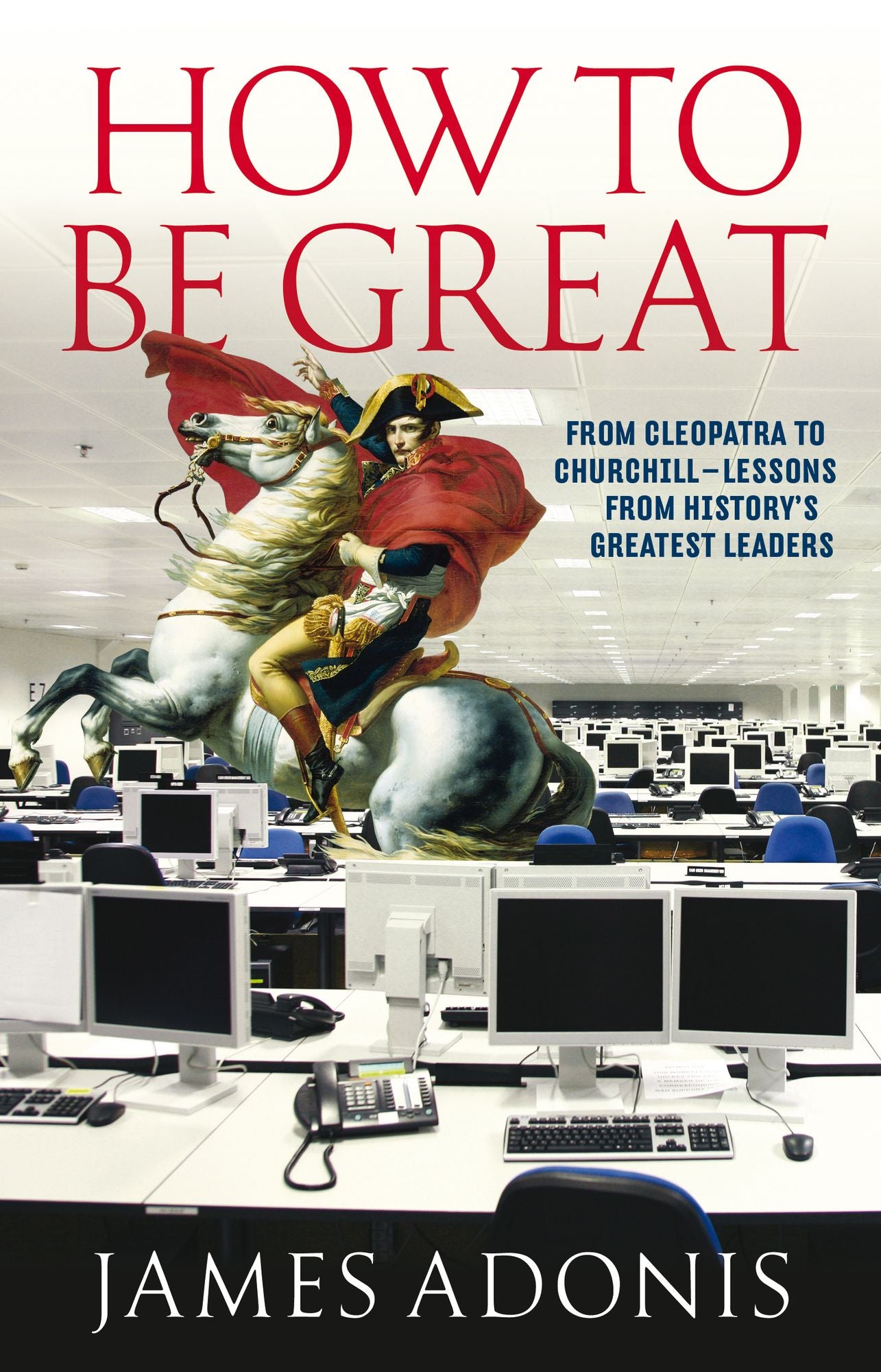 How to be Great: From Cleopatra to Churchill - Lessons from History's Greatest Leaders