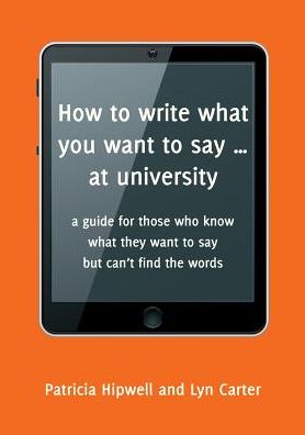 How to write what you want to say ... at university: a guide for those who know what they want to say but can't find the words