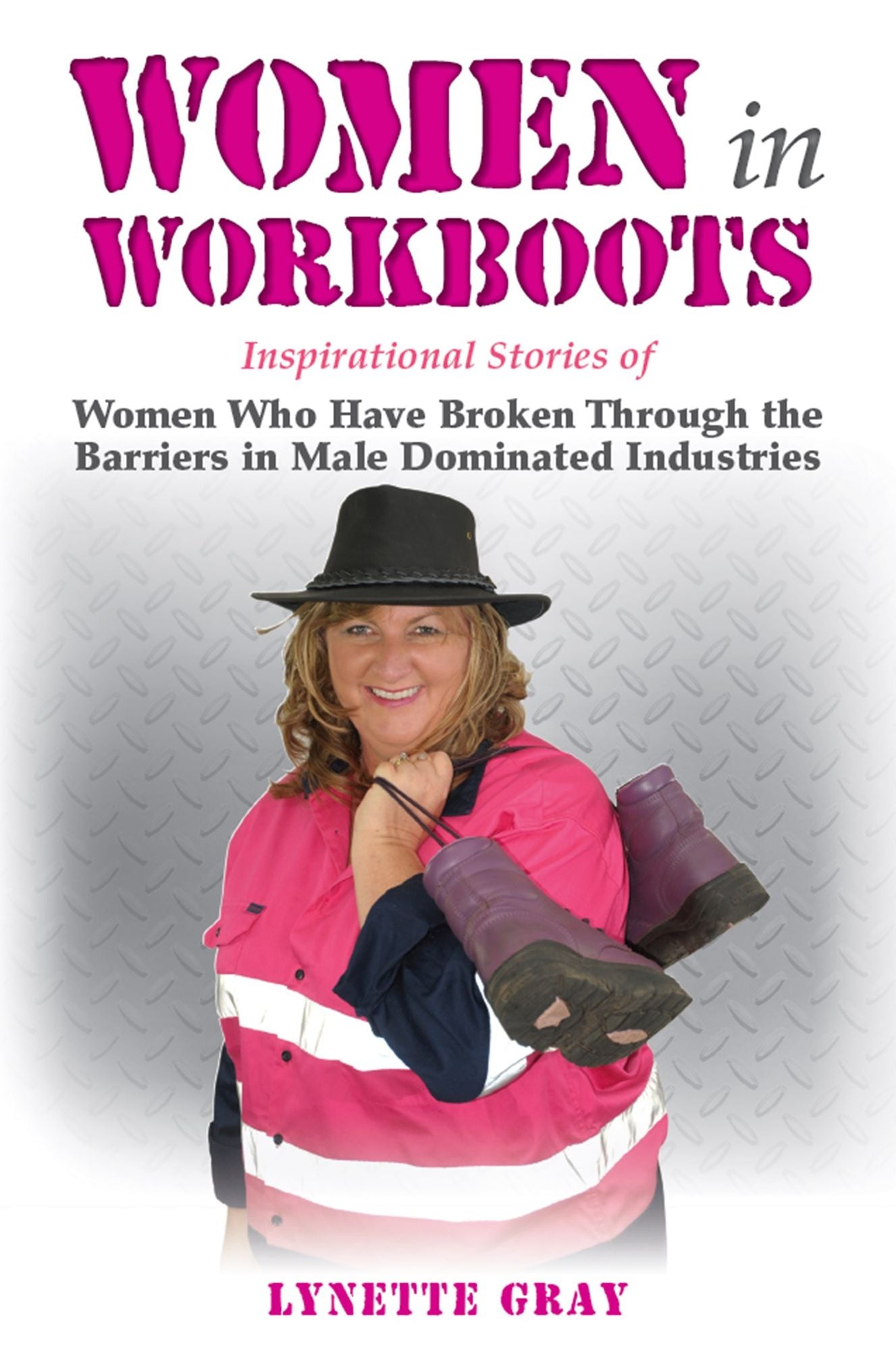Women In Workboots : Inspirational Stories of Women Who Have Broken Through the Barriers in Male-Dominated Industries