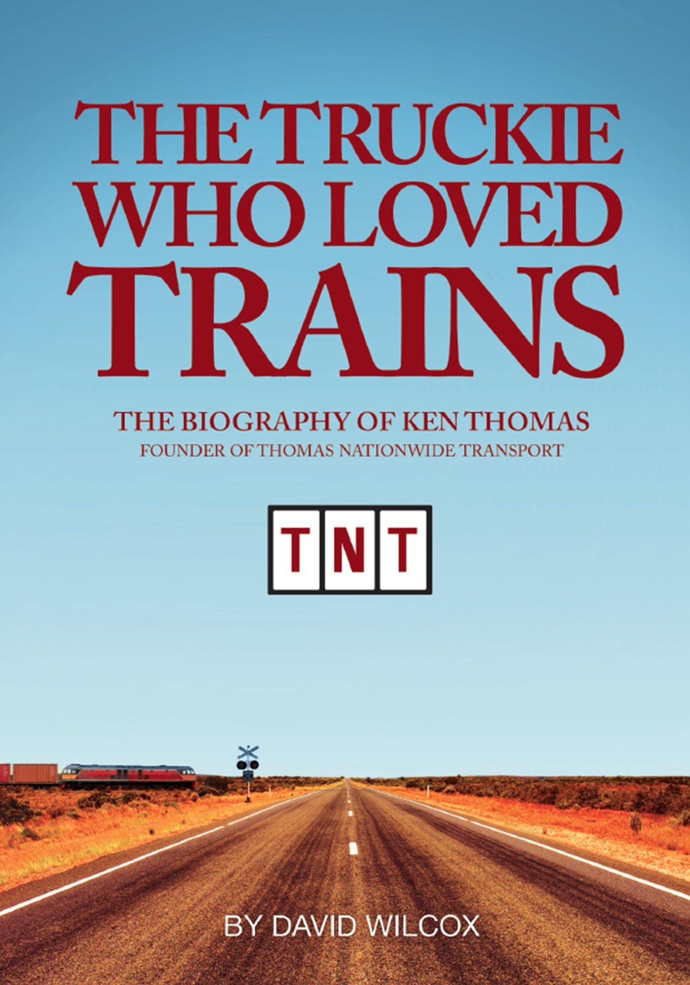 The Truckie Who Loved Trains : The Biography of Ken Thomas, Founder of Thomas Nationwide Transport