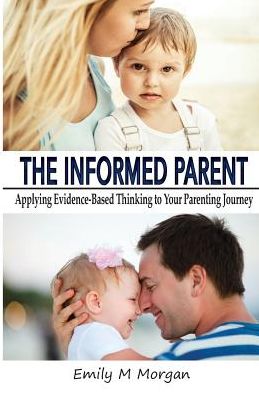 The Informed Parent: Applying Evidence-Based Thinking to Your Parenting Journey