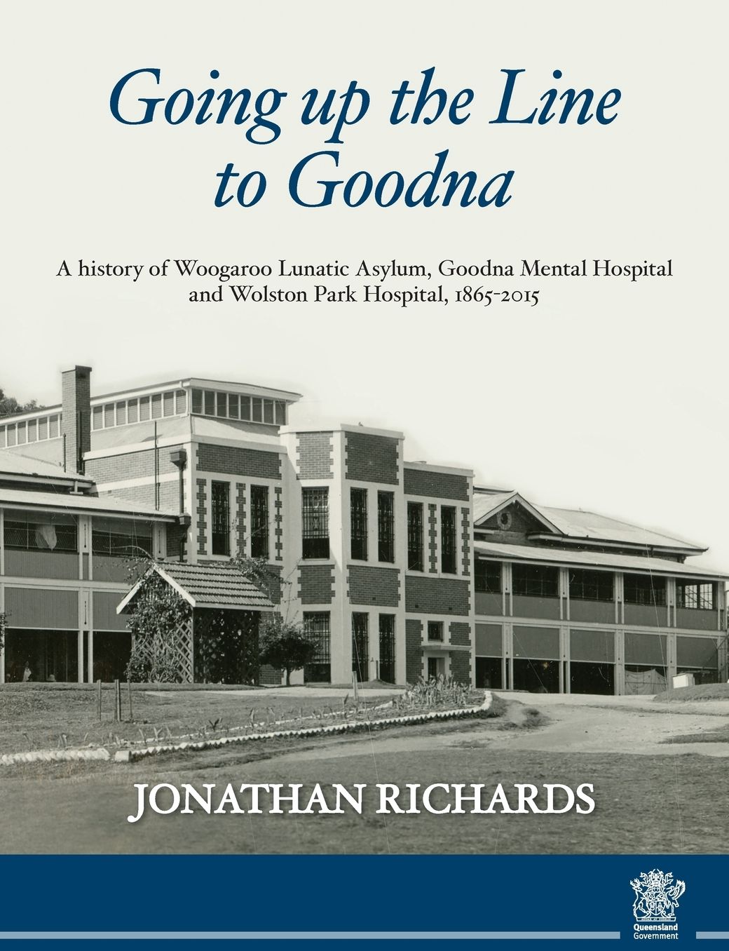 Going up the line to Goodna: a history of Woogaroo Lunatic Asylum, Goodna Mental Hospital and Wolston Park Hospital, 1865-2015