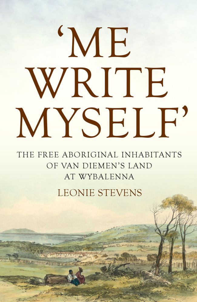 'Me Write Myself': The Free Aboriginal Inhabitants of Van Diemen's Land at Wybalenna,1832-47