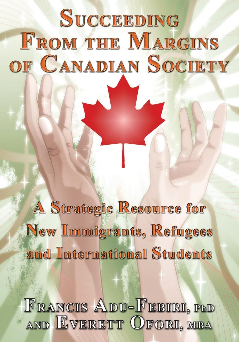 Succeeding From The Margins Of Canadian Society: A Strategic Resource for New Immigrants, Refugees and International Students
