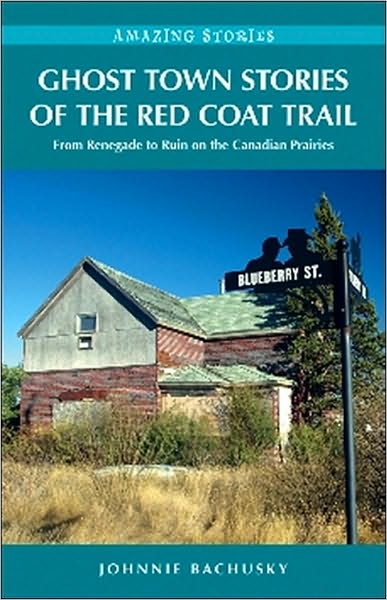 Ghost Town Stories of the Red Coat Trail: From Renegade to Ruin on the Canadian Prairies