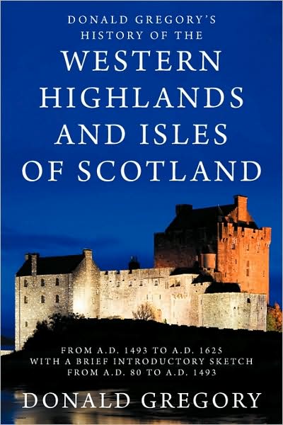 Donald Gregory's History Of The Western Highlands And Isles Of Scotland From A.D. 1493 To A.D. 1625 With A Brief Introductory Sketch From A.D. 80 To A.D. 1493