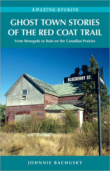 Ghost Town Stories of the Red Coat Trail: From Renegade to Ruin on the Canadian Prairies