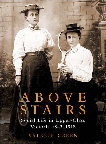 Above Stairs: Social Life in Upper-Class Victoria 1843-1918