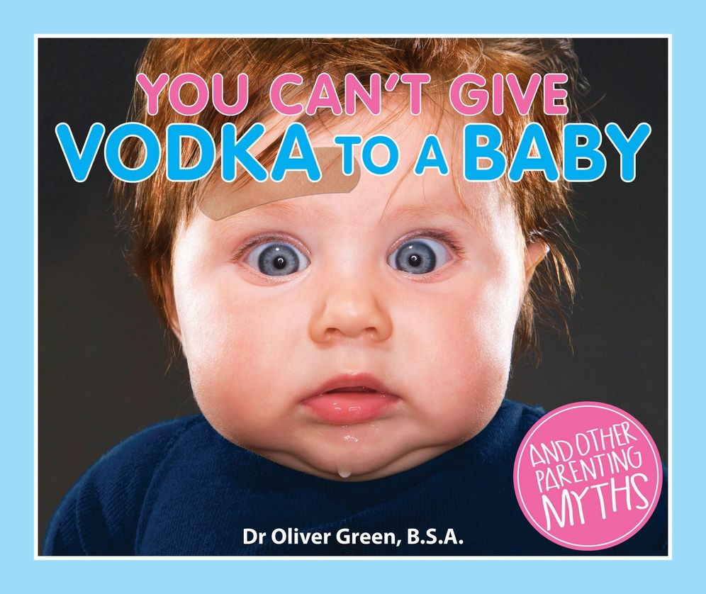 You Can't Give Vodka to a Baby: And Other Parenting Myths