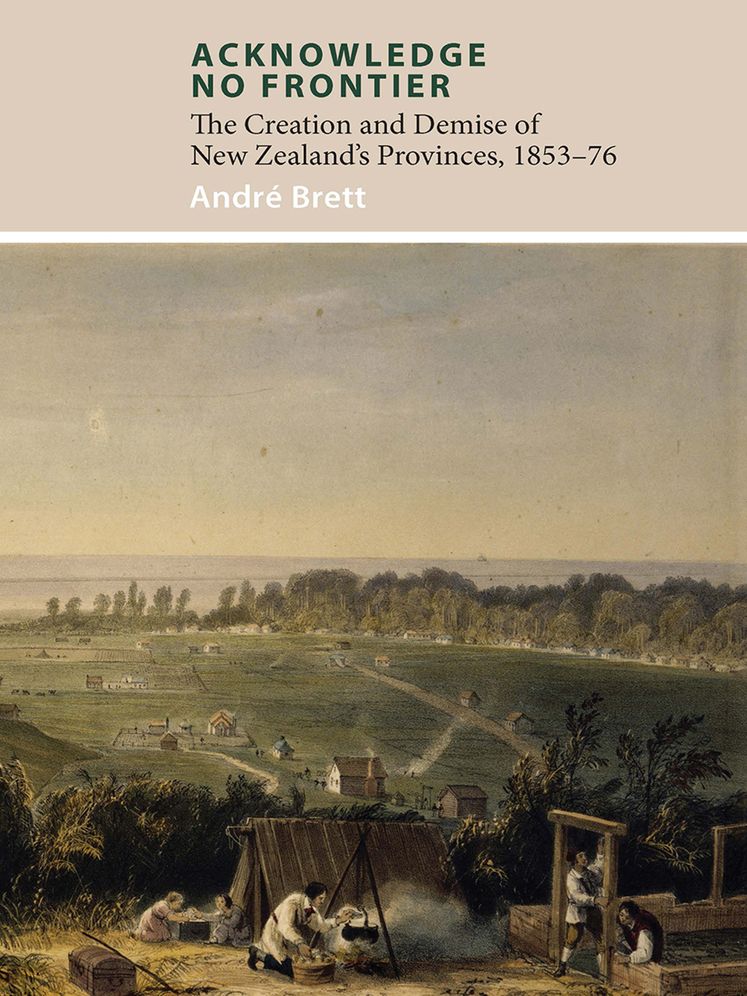 Acknowledge No Frontier: The Creation and Demise of NZ's Provinces 1853-76