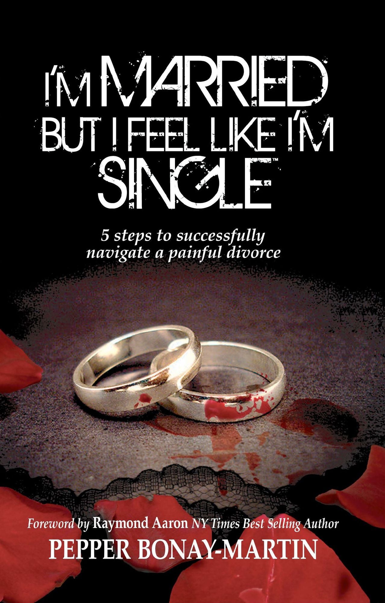 I'm Married but I Feel Like I'm Single: 5 Steps to Successfully Navigating a Painful Divorce