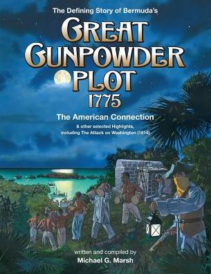 The Defining Story of Bermuda's Great Gunpowder Plot 1775: The American Connection and other selected Highlights including the Attack on Washington (1814)