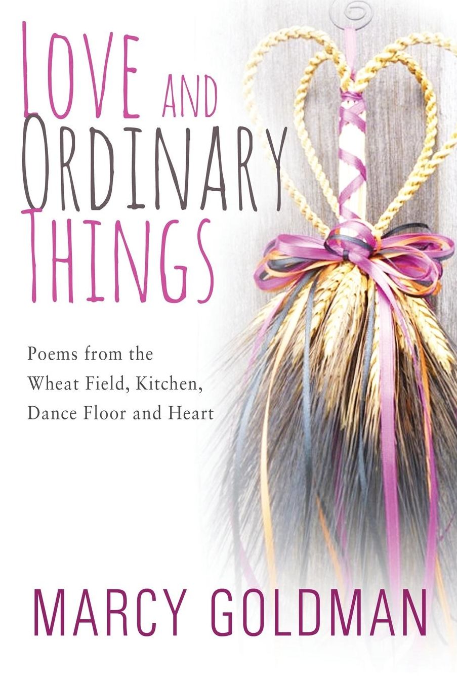 Love and Ordinary Things: Poems from the wheat field, kitchen, dance floor and heart