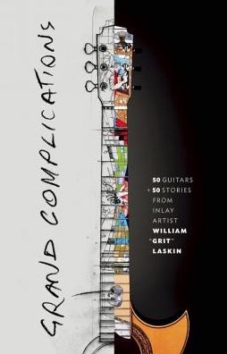 Grand Complications: 50 Guitars and 50 Stories from Inlay Artist William "Grit" Laskin