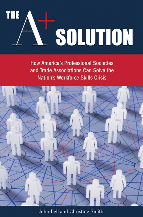 The A+ Solution: How America's Professional Societies and Trade Associations Can Solve the Nation's Workforce Skills Crisis